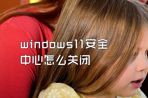 windows11安全中心怎么关闭