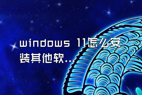 windows 11怎么安装其他软件