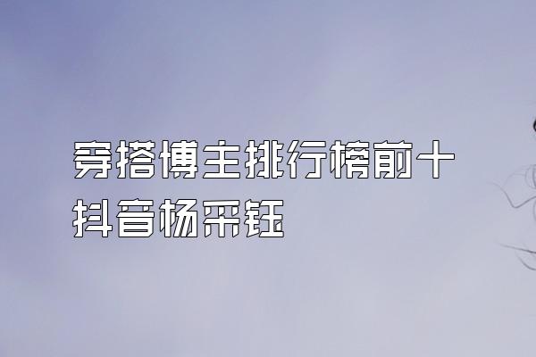 穿搭博主排行榜前十抖音杨采钰