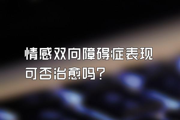 情感双向障碍症表现可否治愈吗?